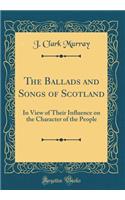 The Ballads and Songs of Scotland: In View of Their Influence on the Character of the People (Classic Reprint)