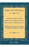 A Discourse on the Christian Character and In?uence of Washington: Delivered in Rising Sun, Indiana, on Sabbath, February 22, 1846 (Classic Reprint)