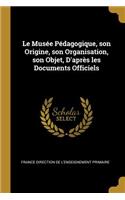 Le Musée Pédagogique, son Origine, son Organisation, son Objet, D'après les Documents Officiels