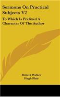 Sermons on Practical Subjects V2: To Which Is Prefixed a Character of the Author