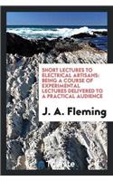 Short Lectures to Electrical Artisans: Being a Course of Experimental Lectures Delivered to a Practical Audience
