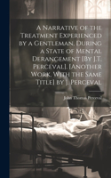 Narrative of the Treatment Experienced by a Gentleman, During a State of Mental Derangement [By J.T. Perceval]. [Another Work, With the Same Title] by J. Perceval
