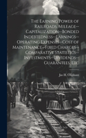 Earning Power of Railroads, Mileage--Capitalization--Bonded Indebtedness--Earnings--Operating Expenses--Cost of Maintenance--Fixed Charges--Comparative Statistics--Investments--Dividends--Guarantees, Etc