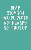 Dear Stomach You're Bored Not Hungry So.. Shut Up