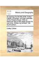 An Apology for the Life of Mr. Colley Cibber, Comedian, and Late Patentee of the Theatre-Royal. with an Historical View of the Stage During His Own Time. Written by Himself. the Fourth Edition.