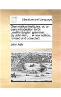 Grammatical Institutes: Or, an Easy Introduction to Dr. Lowth's English Grammar: ... by John Ash, ... a New Edition, Revised and Corrected.