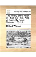 history of the reign of Philip the Third, King of Spain. By Robert Watson, ... Vol. III.