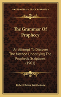 Grammar Of Prophecy: An Attempt To Discover The Method Underlying The Prophetic Scriptures (1901)