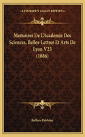 Memoires De L'Academie Des Sciences, Belles-Lettres Et Arts De Lyon V23 (1886)