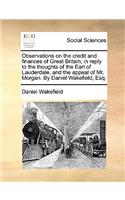 Observations on the Credit and Finances of Great Britain; In Reply to the Thoughts of the Earl of Lauderdale, and the Appeal of Mr. Morgan. by Daniel Wakefield, Esq.