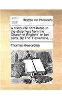 A Discourse Sent Home to the Absenters from the Church of England. in Two Parts. by Tho. Hewerdine, ...