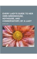 Every Lady's Guide to Her Own Greenhouse, Hothouse, and Conservatory, by a Lady