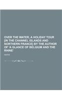 Over the Water, a Holiday Tour [In the Channel Islands and Northern France] by the Author of 'a Glance of Belgium and the Rhine'