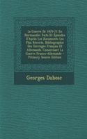 La Guerre de 1870-71 En Normandie: Faits Et Episodes D'Apres Les Documents Les Plus Recents. Bibliographie Des Ouvrages Francais Et Allemands. Concernant La Guerre Franco-Allemande - Primary Source Edition