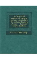 An Universal System of Natural History: Including the Natural History of Man - Primary Source Edition