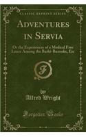Adventures in Servia: Or the Experiences of a Medical Free Lance Among the Bashi-Bazouks, Etc (Classic Reprint)