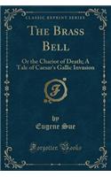 The Brass Bell: Or the Chariot of Death; A Tale of Caesar's Gallic Invasion (Classic Reprint)