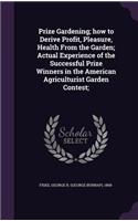 Prize Gardening; how to Derive Profit, Pleasure, Health From the Garden; Actual Experience of the Successful Prize Winners in the American Agriculturist Garden Contest;