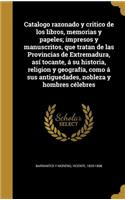 Catalogo razonado y critico de los libros, memorias y papeles; impresos y manuscritos, que tratan de las Provincias de Extremadura, así tocante, á su historia, religion y geografía, como á sus antiguedades, nobleza y hombres célebres