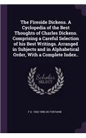 The Fireside Dickens. a Cyclopedia of the Best Thoughts of Charles Dickens. Comprising a Careful Selection of His Best Writings. Arranged in Subjects and in Alphabetical Order, with a Complete Index..