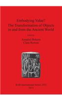 Embodying Value The Transformation of Objects in and from the Ancient World: (BAR International)