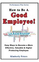 How to Be a Good Employee!: Easy Ways to Become a More Effective, Valuable and Higher Producing Employee(Performance Plus)
