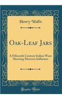 Oak-Leaf Jars: A Fifteenth Century Italian Ware Showing Moresco Influence (Classic Reprint)
