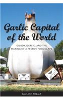 Garlic Capital of the World: Gilroy, Garlic, and the Making of a Festive Foodscape