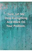 Sure, Let Me Drop Everything and Work On Your Problem.: Journal Notebook for Bosses, Managers and Coworkers - Perfect Office GAG Gift for Birthdays and Other Holidays - Size 6 x 9 - 120 lined pages -