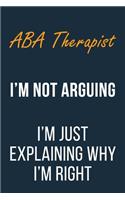 ABA Therapist I'm not Arguing im Just Explaining why I'm Right: Funny Gift Idea For Coworker, Boss & Friend - Blank Lined Journal