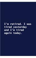 I'm retired. I was tired yesterday and I'm tired again today.