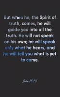 John 16: 13 Notebook: But when he, the Spirit of truth, comes, he will guide you into all the truth. He will not speak on his own; he will speak only what he