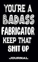 You're A Badass Fabricator Keep That Shit Up