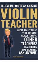 Funny Trump Journal - Believe Me. You're An Amazing Violin Teacher Great, Really Great. Very Awesome. Really Terrific. Other Teachers? Total Disasters. Ask Anyone.: Violin Teacher Music Appreciation Gift Trump Gag Gift Better Than A Card Notebook