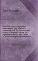 secular essay; containing a retrospective view of events, connected with the ecclesiastical history of England, during the eighteenth century with . state of practical religion in that period