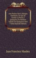 Arte Poetica Facil: Dialogos Familiares, En Que Se Ensena La Poesia A Qualquiera De Mediano Talento De Qualquiera Sexo Y Edad (Spanish Edition)