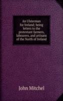 Ulsterman for Ireland; being letters to the protestant farmers, labourers, and artisans of the North of Ireland