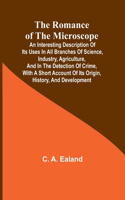 Romance of the Microscope; An interesting description of its uses in all branches of science, industry, agriculture, and in the detection of crime, with a short account of its origin, history, and development
