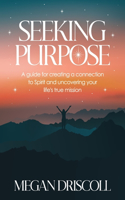 Seeking Purpose: A guide for creating a connection to Spirit and uncovering your true life's mission