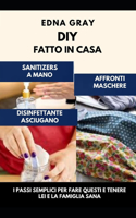 DIY Fatto in Casa Affronti Maschere, Sanitizers a Mano E Disinfettante Asciugano: I Passi semplici per Fare Questi E tenere Lei e la Famiglia Sana (ITALIAN EDITION)