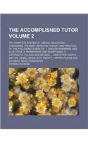 The Accomplished Tutor Volume 2; Or, Complete System of Liberal Education Containing the Most Improved Theory and Practice of the Following Subjects 1