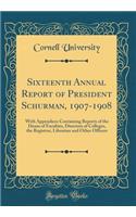 Sixteenth Annual Report of President Schurman, 1907-1908: With Appendices Containing Reports of the Deans of Faculties, Directors of Colleges, the Registrar, Librarian and Other Officers (Classic Reprint)