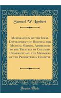 Memorandum on the Ideal Development of Hospital and Medical School, Addressed to the Trustees of Columbia University and the Managers of the Presbyterian Hospital (Classic Reprint)