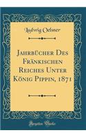 Jahrbücher Des Fränkischen Reiches Unter König Pippin, 1871 (Classic Reprint)