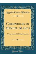 Chronicles of Manuel Alanus: A True Story of Old San Francisco (Classic Reprint)