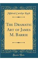 The Dramatic Art of James M. Barrie (Classic Reprint)