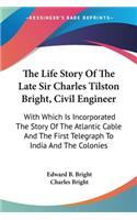 Life Story Of The Late Sir Charles Tilston Bright, Civil Engineer: With Which Is Incorporated The Story Of The Atlantic Cable And The First Telegraph To India And The Colonies