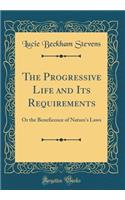 The Progressive Life and Its Requirements: Or the Beneficence of Nature's Laws (Classic Reprint)