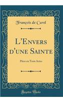 L'Envers d'une Sainte: Pièce en Trois Actes (Classic Reprint)
