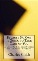 Because No One Is Going to Take Care of You: A Guide to Financial Success for the Recent Graduate